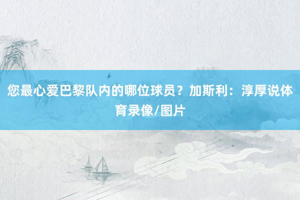 您最心爱巴黎队内的哪位球员？加斯利：淳厚说体育录像/图片