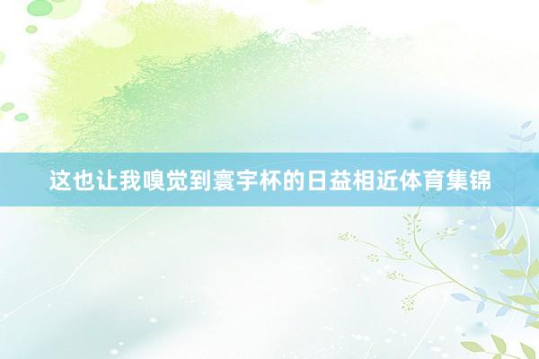 这也让我嗅觉到寰宇杯的日益相近体育集锦