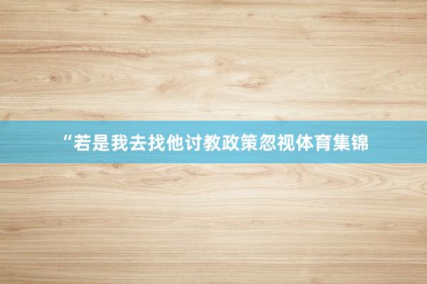 “若是我去找他讨教政策忽视体育集锦