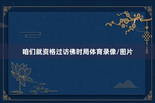 咱们就资格过访佛时局体育录像/图片