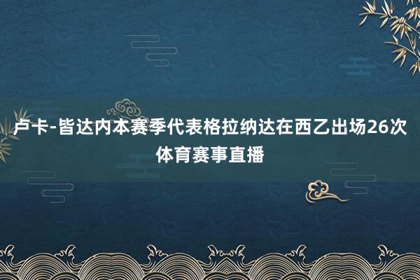 卢卡-皆达内本赛季代表格拉纳达在西乙出场26次体育赛事直播