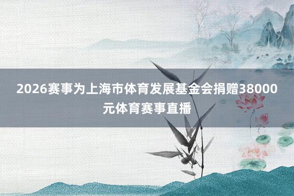 2026赛事为上海市体育发展基金会捐赠38000元体育赛事直播