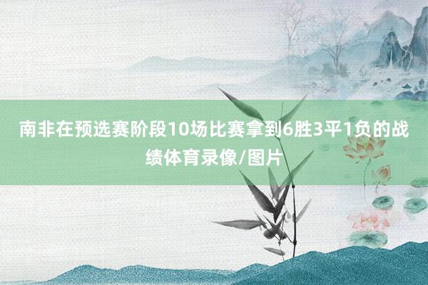 南非在预选赛阶段10场比赛拿到6胜3平1负的战绩体育录像/图片