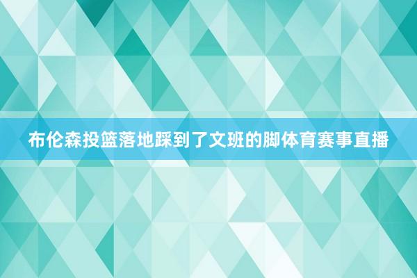 布伦森投篮落地踩到了文班的脚体育赛事直播