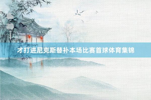 才打进尼克斯替补本场比赛首球体育集锦