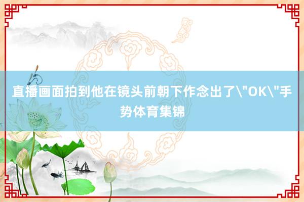直播画面拍到他在镜头前朝下作念出了