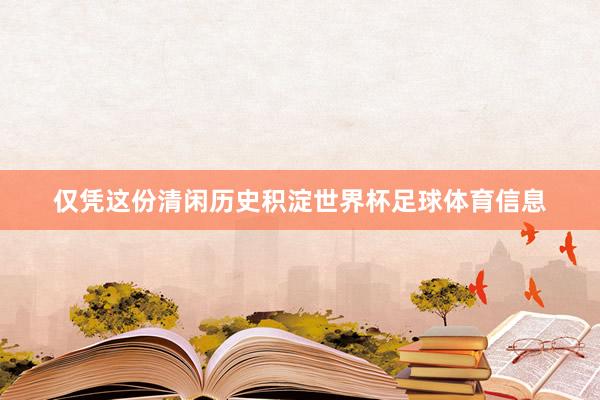 仅凭这份清闲历史积淀世界杯足球体育信息