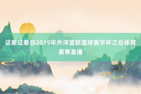 这象征着自2019年外洋篮联篮球寰宇杯之后体育赛事直播