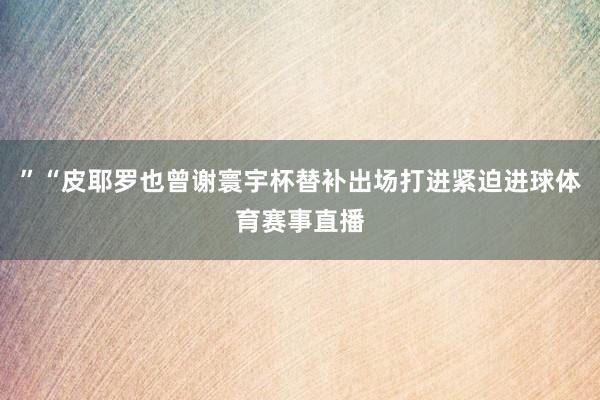 ”“皮耶罗也曾谢寰宇杯替补出场打进紧迫进球体育赛事直播
