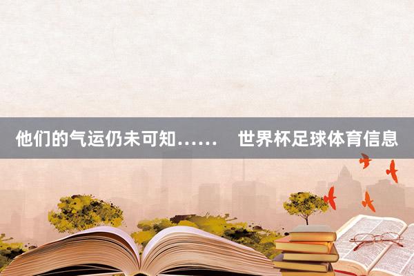 他们的气运仍未可知……    世界杯足球体育信息