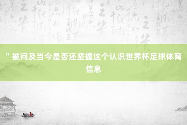 ”被问及当今是否还坚握这个认识世界杯足球体育信息