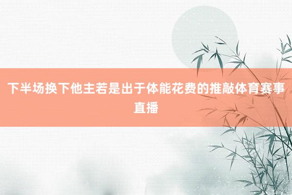 下半场换下他主若是出于体能花费的推敲体育赛事直播
