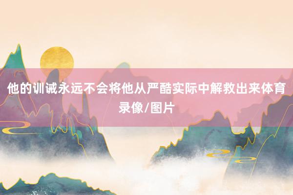 他的训诫永远不会将他从严酷实际中解救出来体育录像/图片