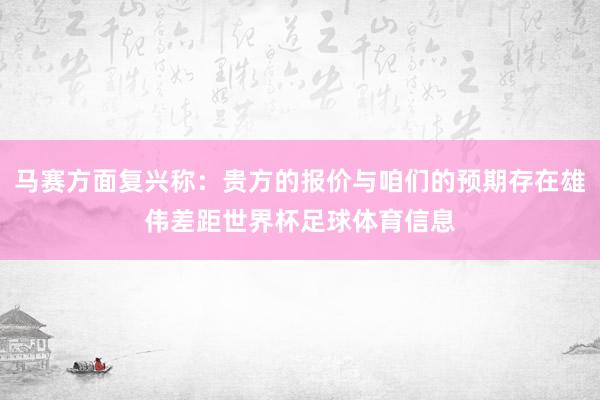 马赛方面复兴称：贵方的报价与咱们的预期存在雄伟差距世界杯足球体育信息